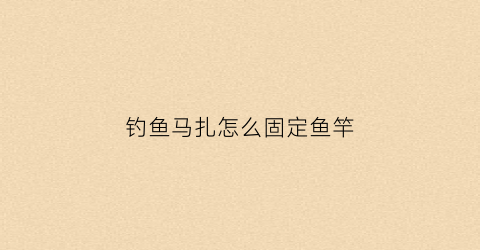 钓鱼马扎怎么固定鱼竿(钓鱼马扎有靠背好吗)