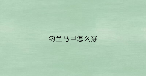 钓鱼马甲怎么穿(钓鱼马甲怎么穿视频教程)