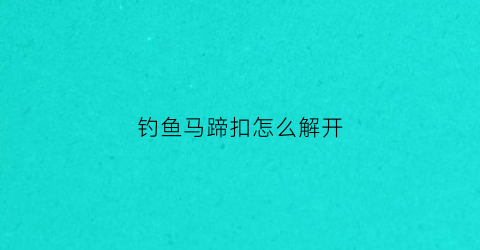 钓鱼马蹄扣怎么解开(马蹄扣怎么使用)