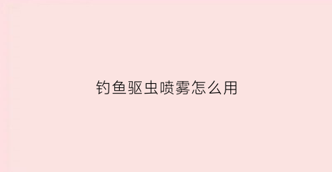 钓鱼驱虫喷雾怎么用(钓鱼驱蚊喷雾)