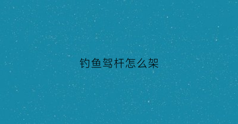 钓鱼驾杆怎么架(钓鱼架杆大全价格便宜)