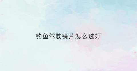 钓鱼驾驶镜片怎么选好(钓鱼驾驶镜片怎么选好的)