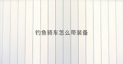 钓鱼骑车怎么带装备(钓鱼骑车怎么带装备的)