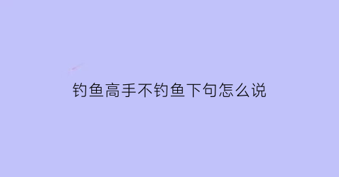 钓鱼高手不钓鱼下句怎么说(钓鱼高手和钓鱼低手的区别)