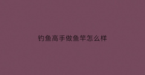 钓鱼高手做鱼竿怎么样