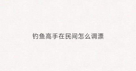 钓鱼高手在民间怎么调漂(民间钓法)