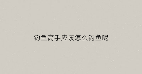 钓鱼高手应该怎么钓鱼呢(高手钓鱼技巧)