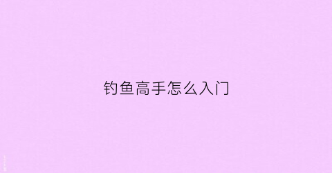 钓鱼高手怎么入门(钓鱼高手绝招图解)
