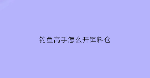 “钓鱼高手怎么开饵料仓(钓鱼的饵料怎么开)