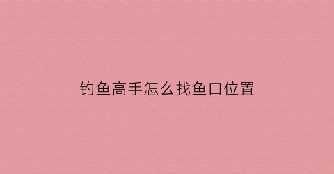 钓鱼高手怎么找鱼口位置(如何找鱼口)