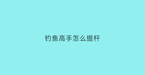 钓鱼高手怎么提杆(钓鱼怎么提竿手法)
