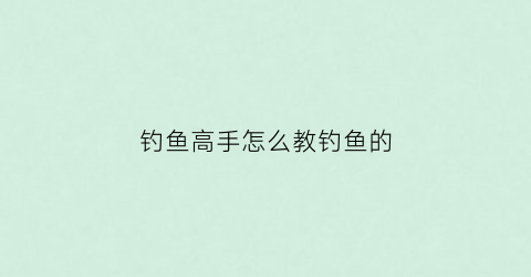 钓鱼高手怎么教钓鱼的(钓鱼怎么学)
