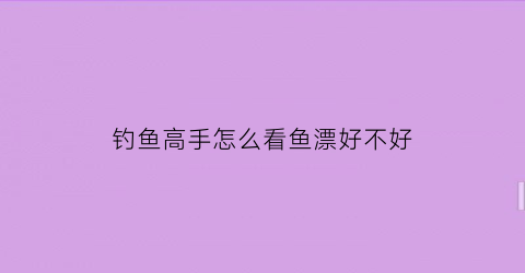 “钓鱼高手怎么看鱼漂好不好(钓鱼技巧怎么看浮漂)