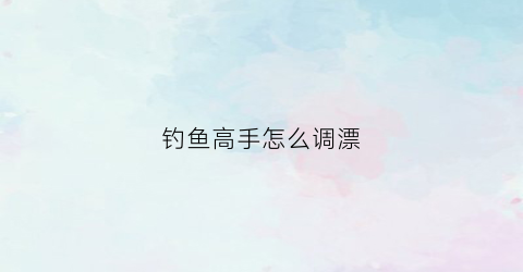 钓鱼高手怎么调漂(钓鱼高手怎么调漂视频)