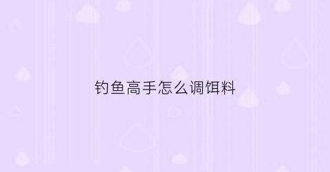 钓鱼高手怎么调饵料(调鱼饵技巧)