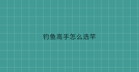 钓鱼高手怎么选竿(钓鱼怎么选鱼杆)