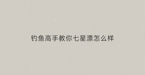 钓鱼高手教你七星漂怎么样(如何使用七星漂钓鱼)