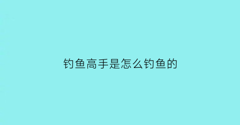 钓鱼高手是怎么钓鱼的(高手钓鱼技巧)