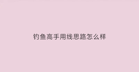 “钓鱼高手用线思路怎么样(高手钓鱼技巧视频教程)