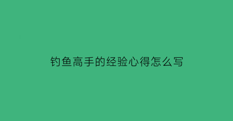 钓鱼高手的经验心得怎么写(钓鱼高手的经验心得怎么写啊)