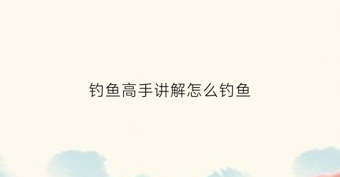 钓鱼高手讲解怎么钓鱼(钓鱼高手讲解钓鱼线)