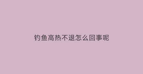钓鱼高热不退怎么回事呢(钓鱼太热怎么办)