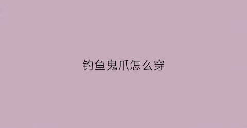 钓鱼鬼爪怎么穿(鬼爪钩怎么上饵图解)