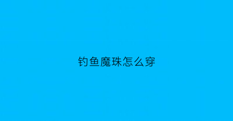 钓鱼魔珠怎么穿(钓鱼魔珠怎么穿进鱼饵)