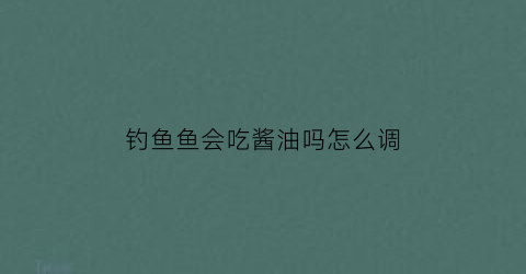 钓鱼鱼会吃酱油吗怎么调(钓鱼的鱼食能吃吗)