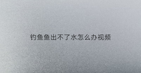 “钓鱼鱼出不了水怎么办视频(钓鱼鱼出不了水怎么办视频教程)