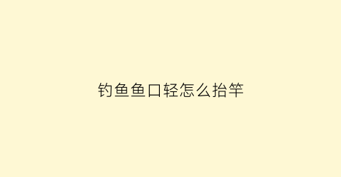 钓鱼鱼口轻怎么抬竿(钓鱼鱼口轻解决办法)