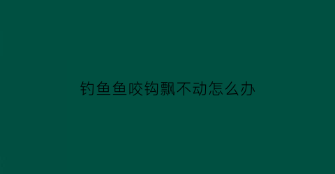 钓鱼鱼咬钩飘不动怎么办(鱼咬钩就是钓不起来)