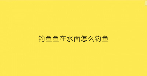 “钓鱼鱼在水面怎么钓鱼(钓鱼鱼在水面怎么钓鱼的)