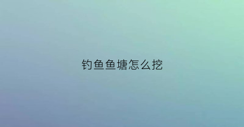 钓鱼鱼塘怎么挖