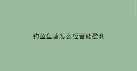 钓鱼鱼塘怎么经营能盈利(鱼塘开钓怎么经营)