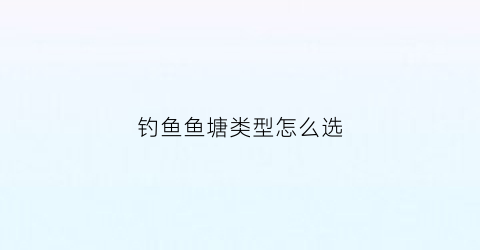 钓鱼鱼塘类型怎么选(鱼塘怎么选钓位置图)