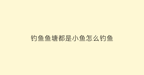 “钓鱼鱼塘都是小鱼怎么钓鱼(小鱼很多的鱼塘怎么钓鲫鱼)