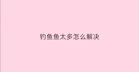 钓鱼鱼太多怎么解决(钓很多鱼)
