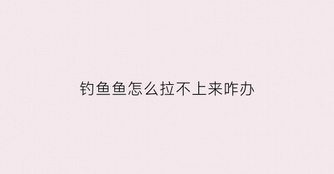 钓鱼鱼怎么拉不上来咋办(钓大鱼拉不上来是什么原因)
