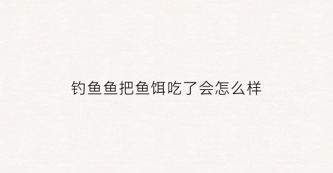 钓鱼鱼把鱼饵吃了会怎么样(鱼饵老是被吃掉)