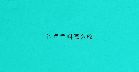 钓鱼鱼料怎么放(钓鱼鱼料怎么放比较好)