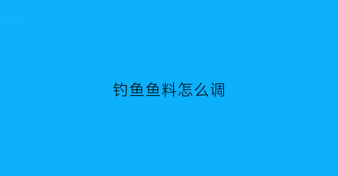 “钓鱼鱼料怎么调(钓鱼鱼料怎么调最好)