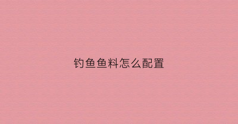 钓鱼鱼料怎么配置(钓鱼鱼料配方大全自配)