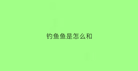 钓鱼鱼是怎么和(钓鱼怎么和饵)