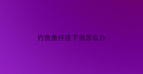 钓鱼鱼杆往下倒怎么办