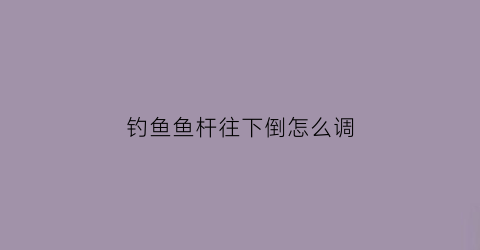 钓鱼鱼杆往下倒怎么调