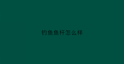 钓鱼鱼杆怎么样(钓鱼杆)