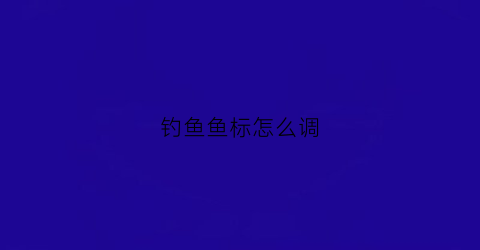 钓鱼鱼标怎么调(钓鱼标怎么立起来)