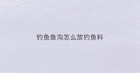 钓鱼鱼沟怎么放钓鱼料(沟里钓鱼)