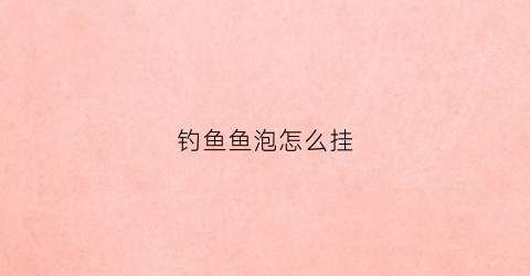 钓鱼鱼泡怎么挂(鱼泡怎么绑)